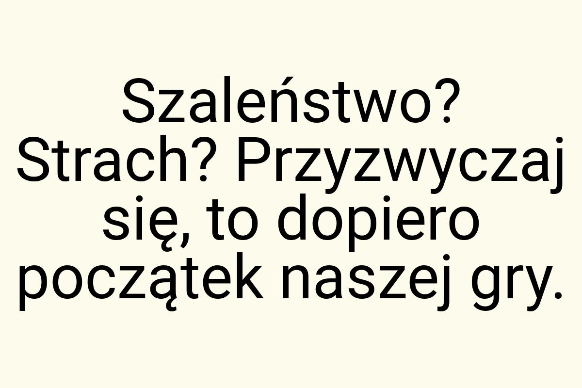 Szaleństwo? Strach? Przyzwyczaj się, to dopiero początek