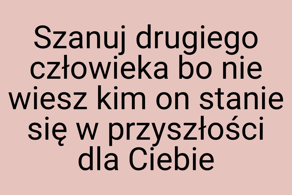 Szanuj drugiego człowieka bo nie wiesz kim on stanie się w