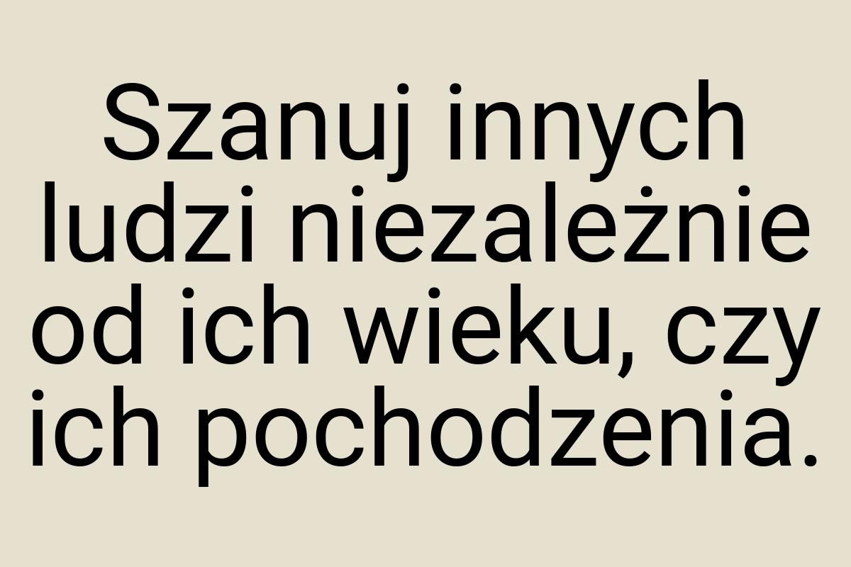 Szanuj innych ludzi niezależnie od ich wieku, czy ich