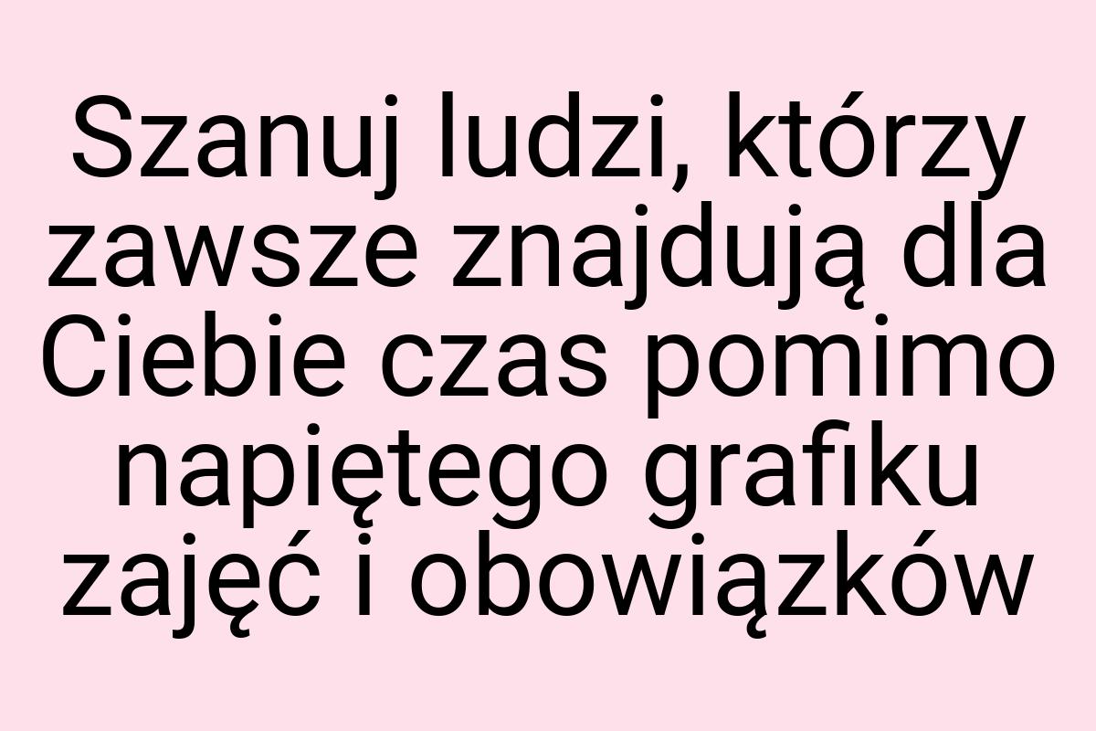 Szanuj ludzi, którzy zawsze znajdują dla Ciebie czas pomimo