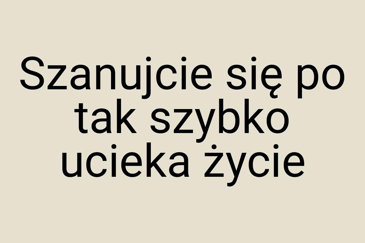 Szanujcie się po tak szybko ucieka życie