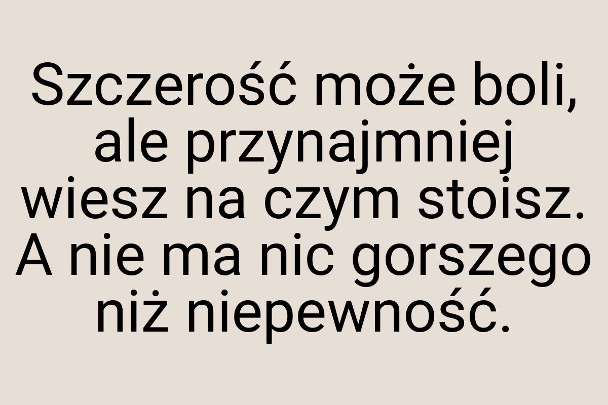 Szczerość może boli, ale przynajmniej wiesz na czym stoisz