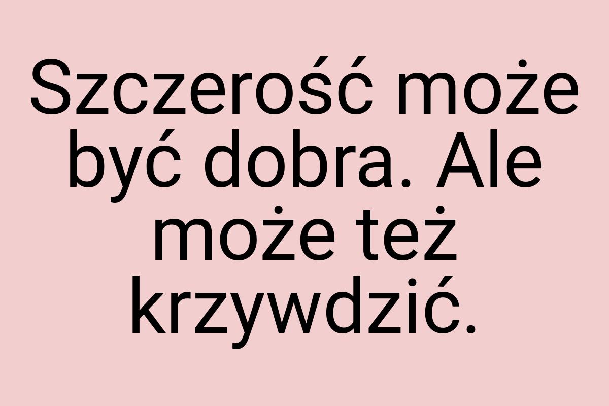 Szczerość może być dobra. Ale może też krzywdzić