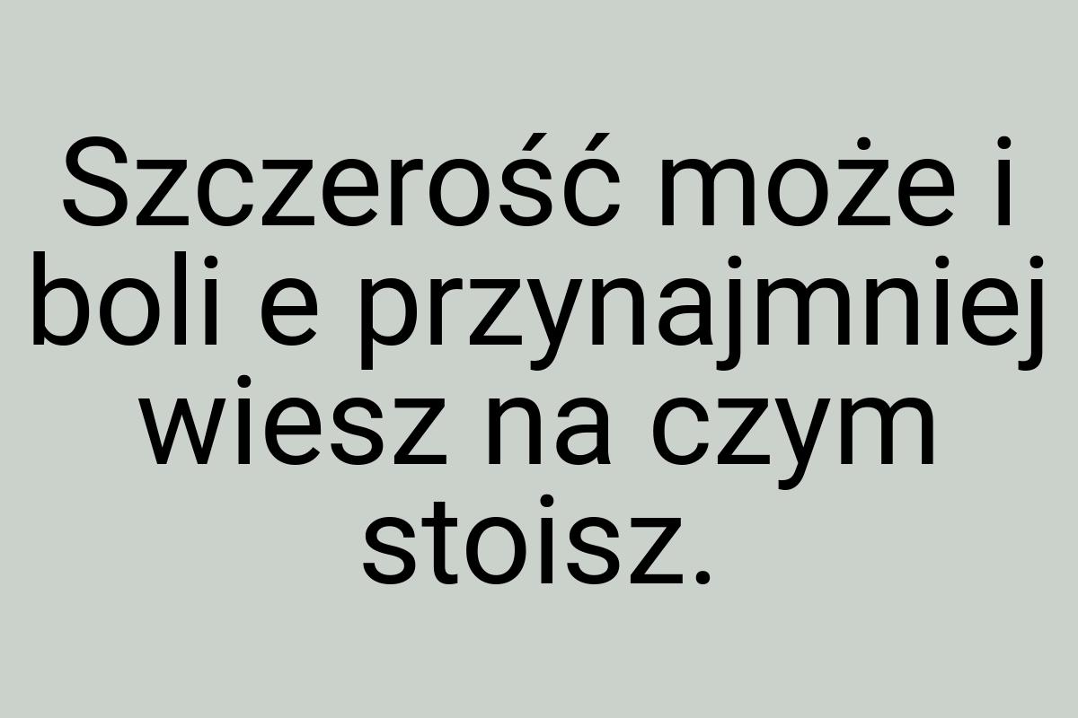 Szczerość może i boli e przynajmniej wiesz na czym stoisz