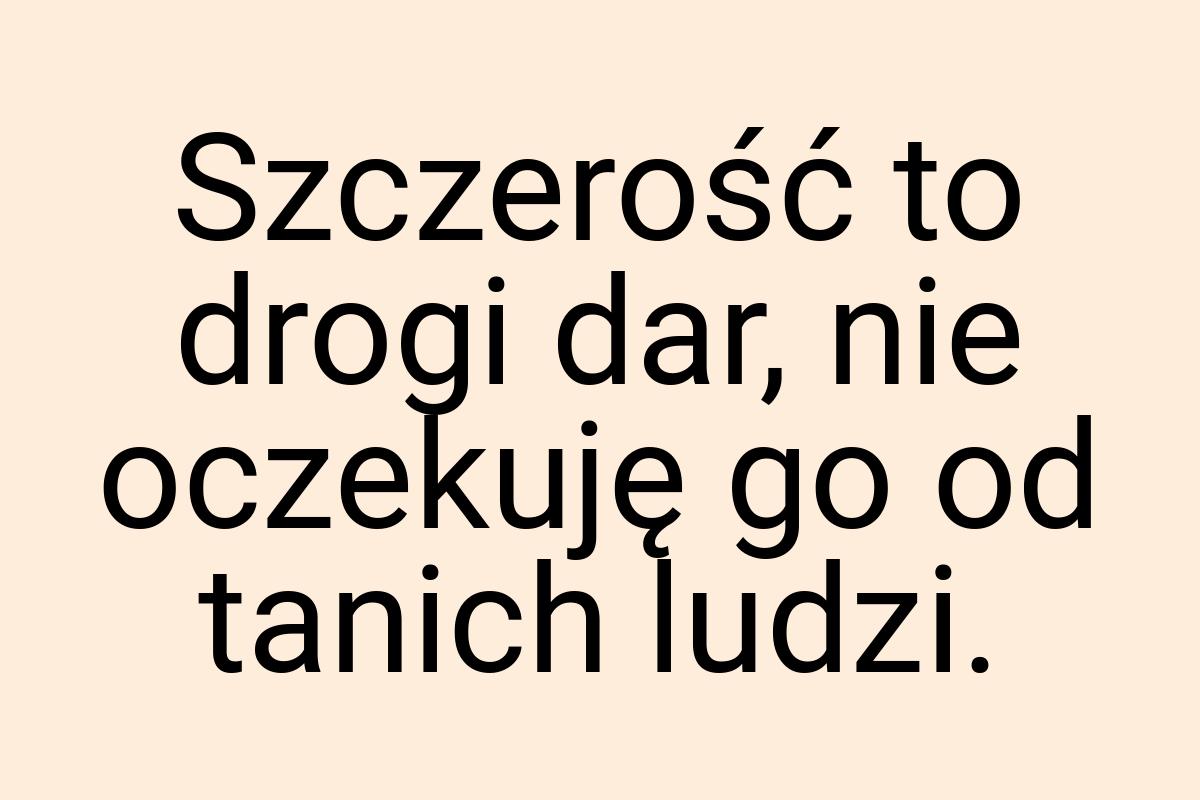 Szczerość to drogi dar, nie oczekuję go od tanich ludzi