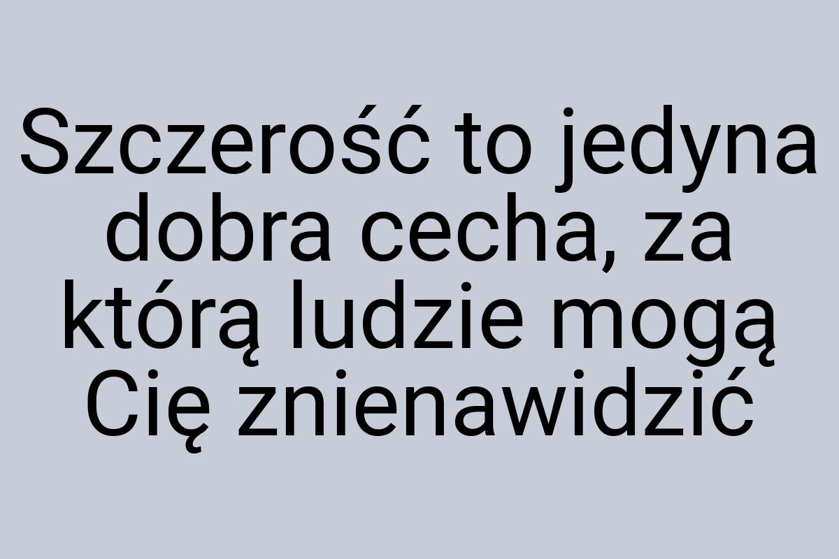 Szczerość to jedyna dobra cecha, za którą ludzie mogą Cię