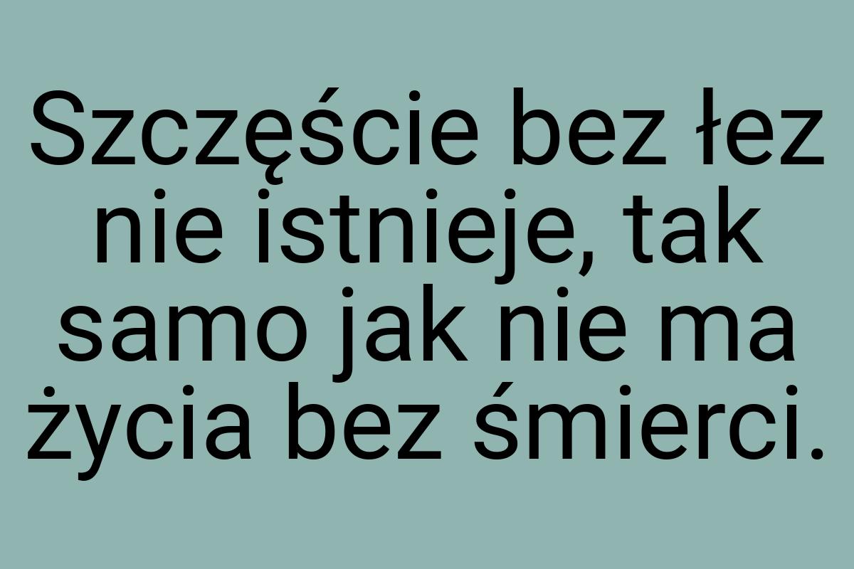 Szczęście bez łez nie istnieje, tak samo jak nie ma życia