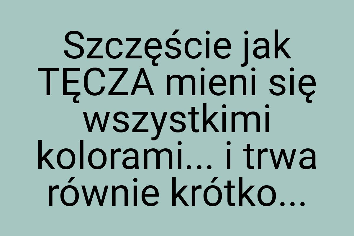 Szczęście jak TĘCZA mieni się wszystkimi kolorami... i trwa