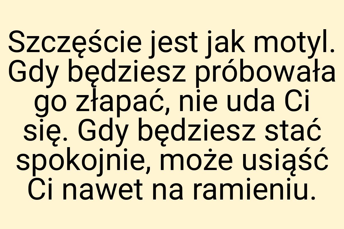 Szczęście jest jak motyl. Gdy będziesz próbowała go złapać