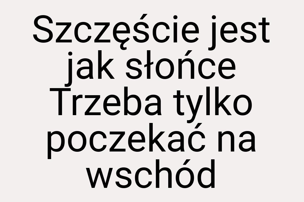 Szczęście jest jak słońce Trzeba tylko poczekać na wschód