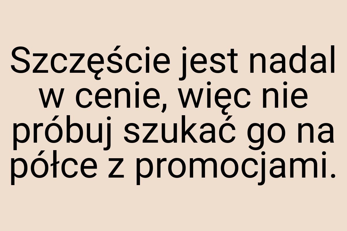 Szczęście jest nadal w cenie, więc nie próbuj szukać go na