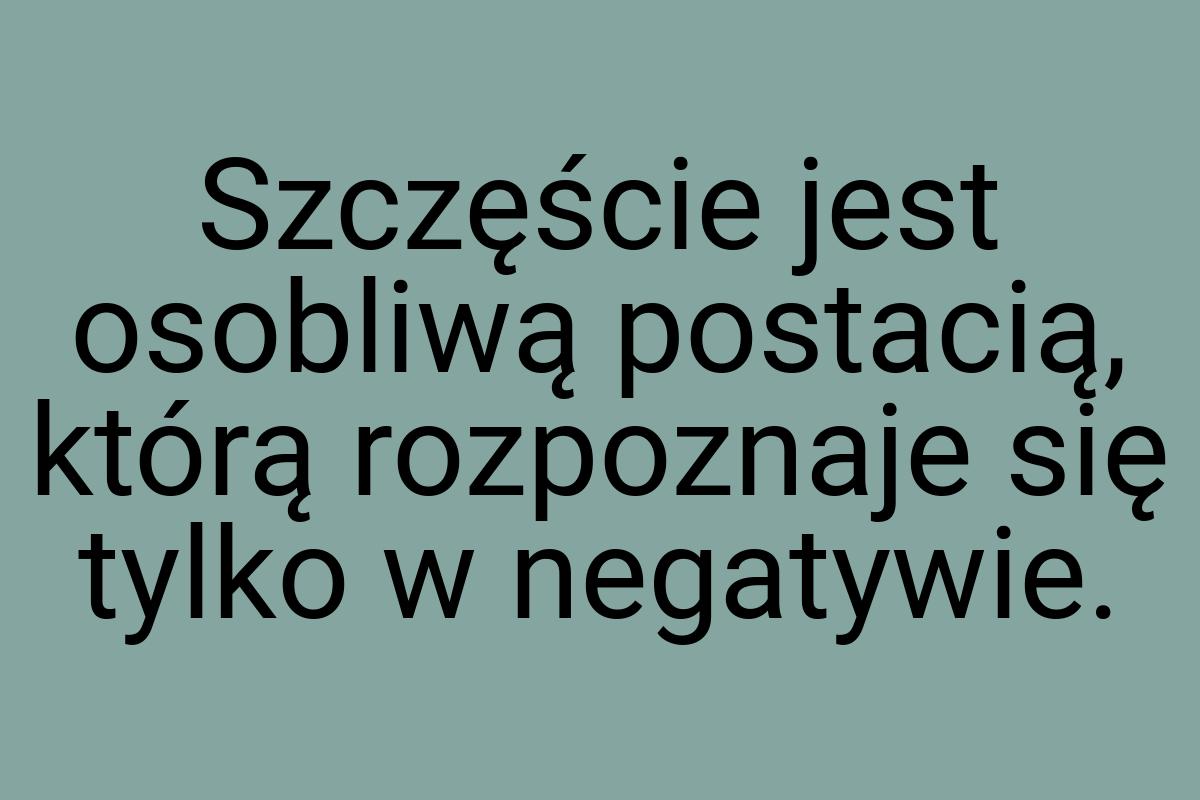 Szczęście jest osobliwą postacią, którą rozpoznaje się