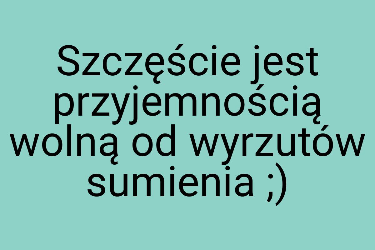 Szczęście jest przyjemnością wolną od wyrzutów sumienia