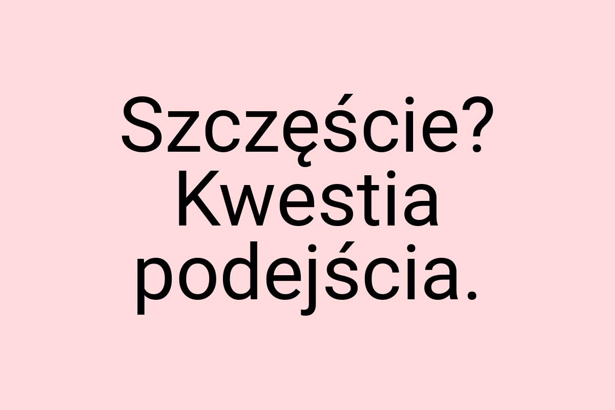 Szczęście? Kwestia podejścia