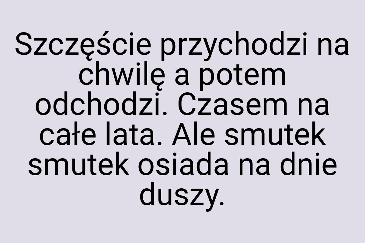 Szczęście przychodzi na chwilę a potem odchodzi. Czasem na