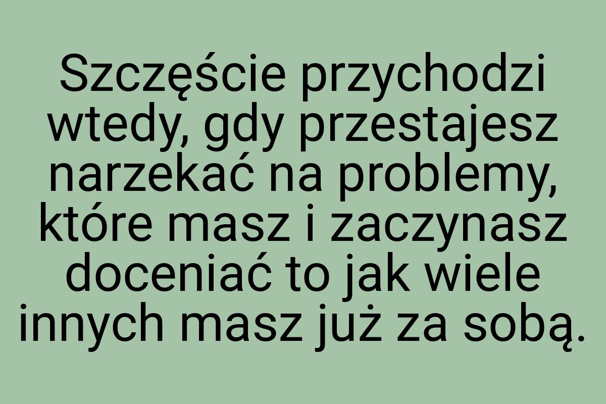 Szczęście przychodzi wtedy, gdy przestajesz narzekać na