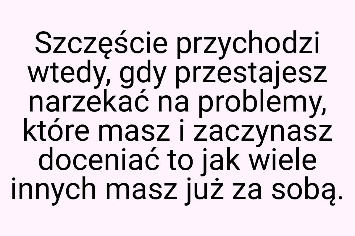 Szczęście przychodzi wtedy, gdy przestajesz narzekać na