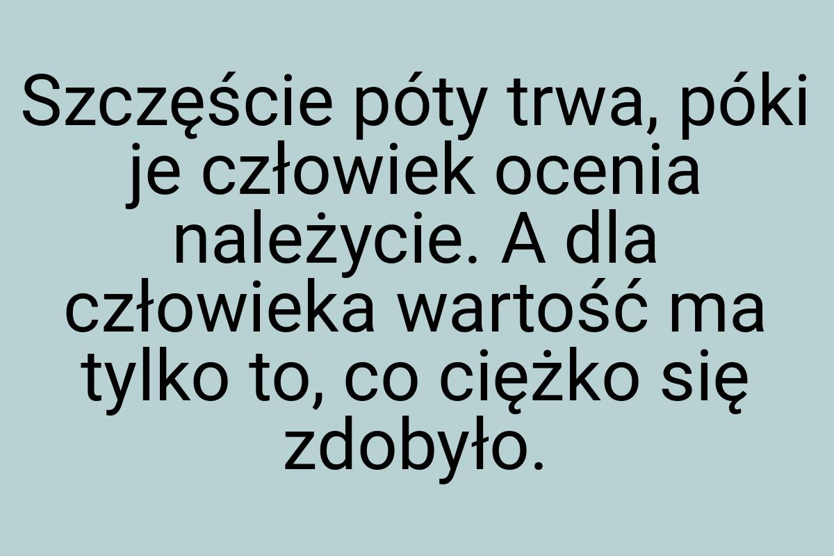 Szczęście póty trwa, póki je człowiek ocenia należycie. A