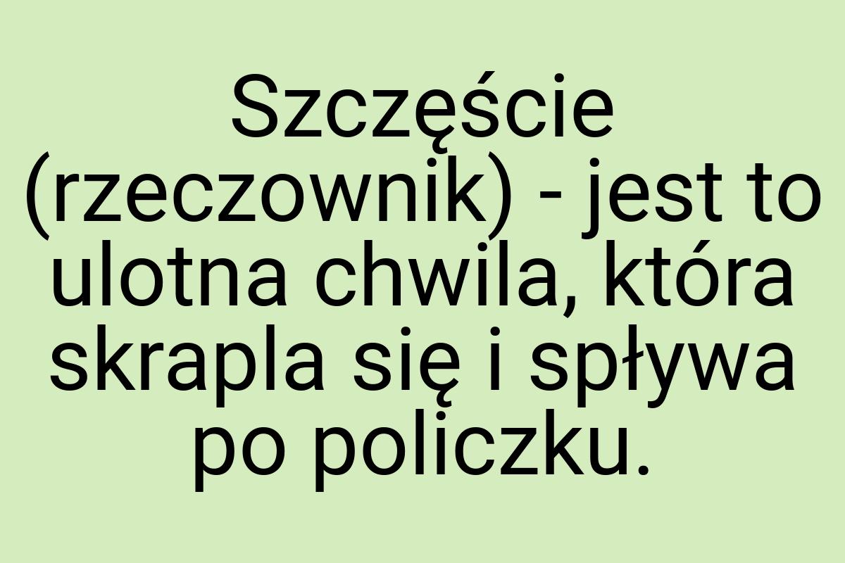 Szczęście (rzeczownik) - jest to ulotna chwila, która