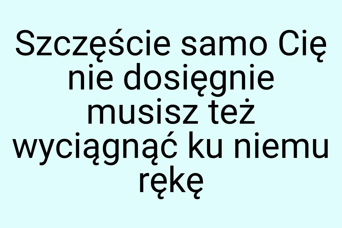 Szczęście samo Cię nie dosięgnie musisz też wyciągnąć ku