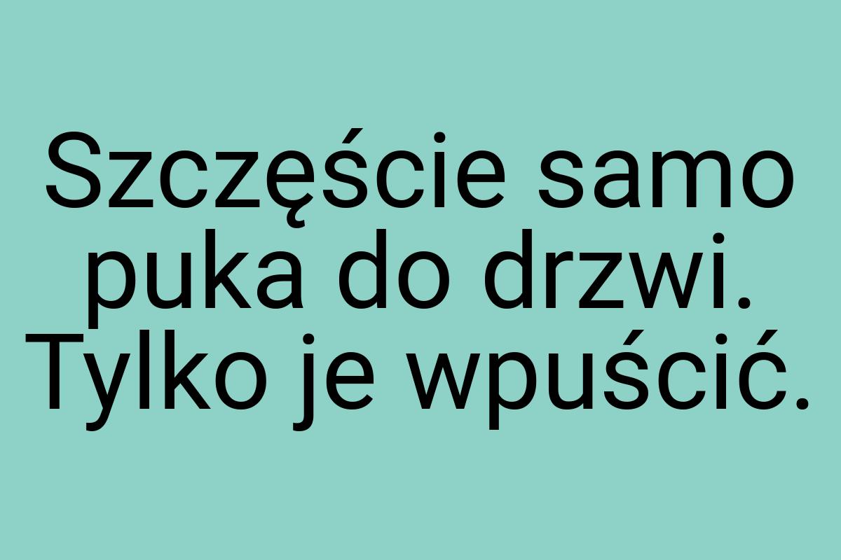 Szczęście samo puka do drzwi. Tylko je wpuścić