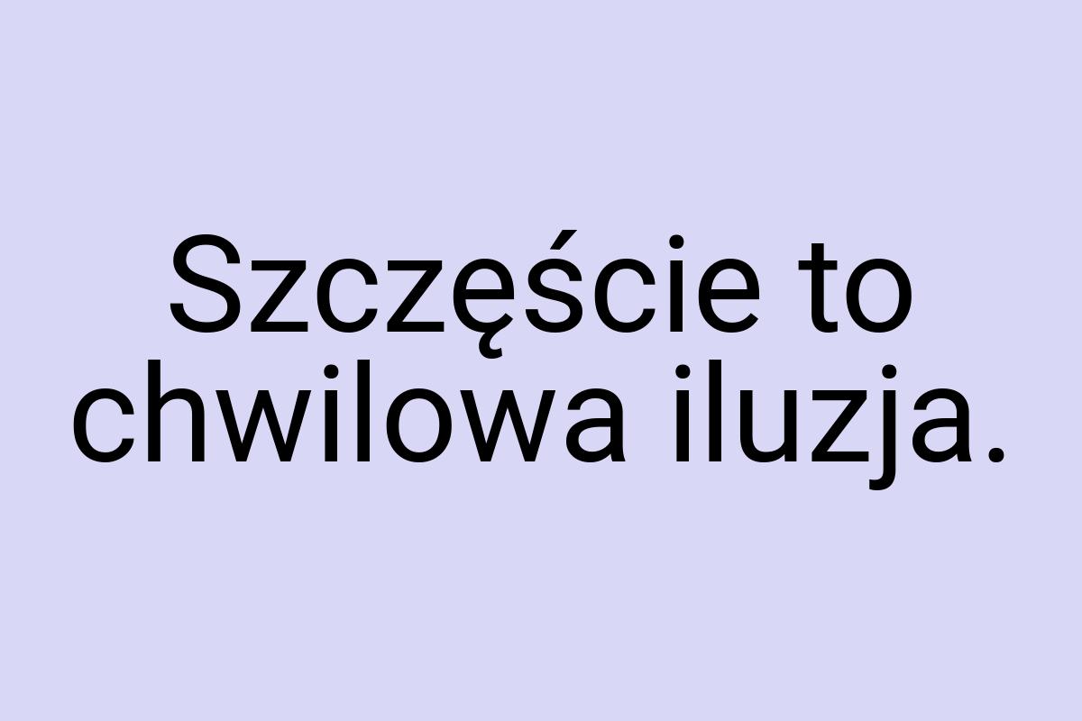 Szczęście to chwilowa iluzja