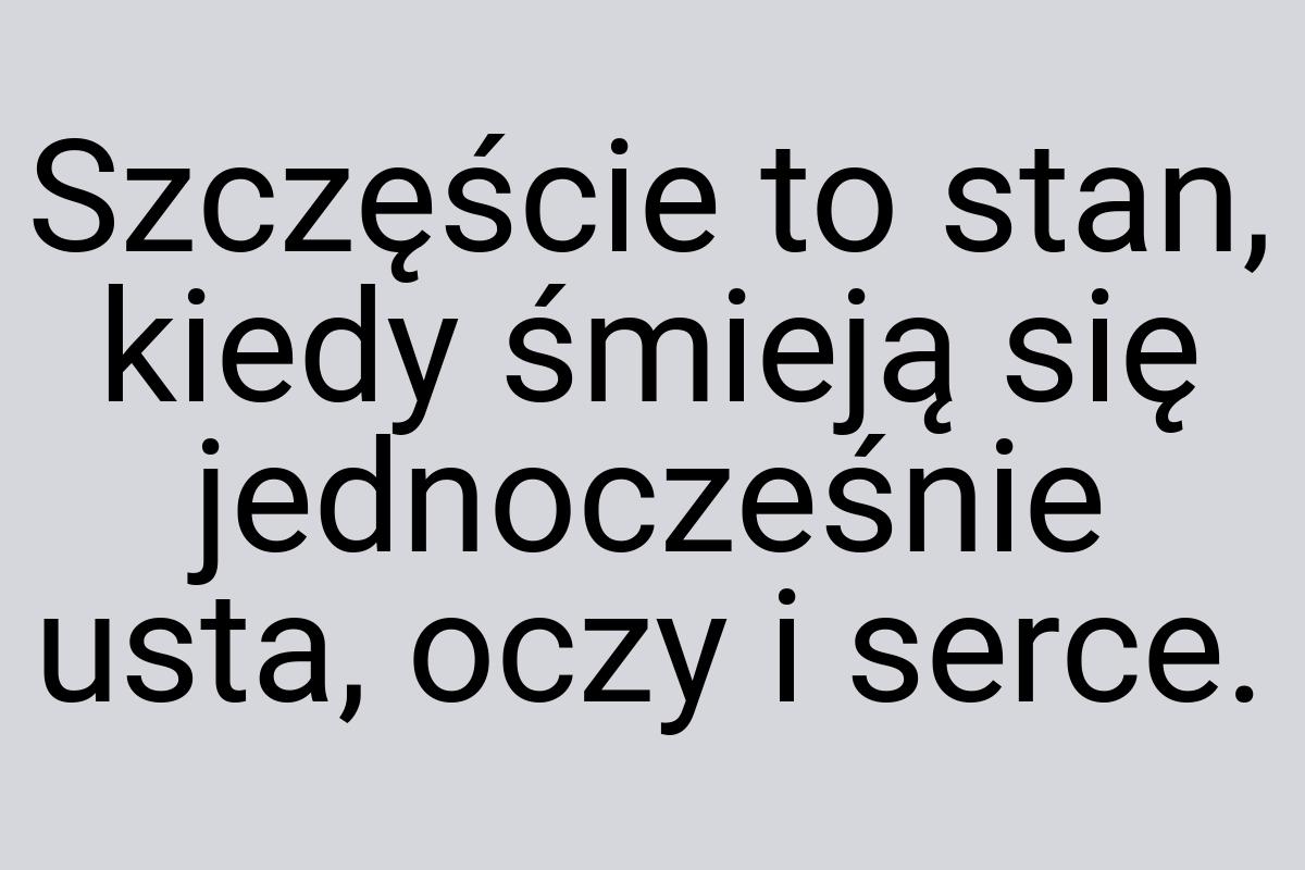 Szczęście to stan, kiedy śmieją się jednocześnie usta, oczy