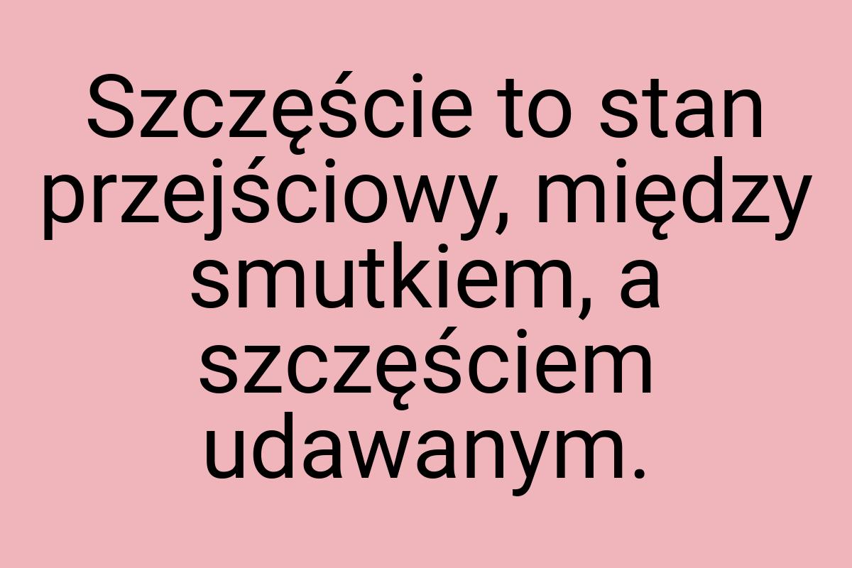 Szczęście to stan przejściowy, między smutkiem, a