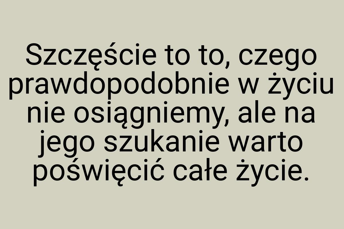 Szczęście to to, czego prawdopodobnie w życiu nie