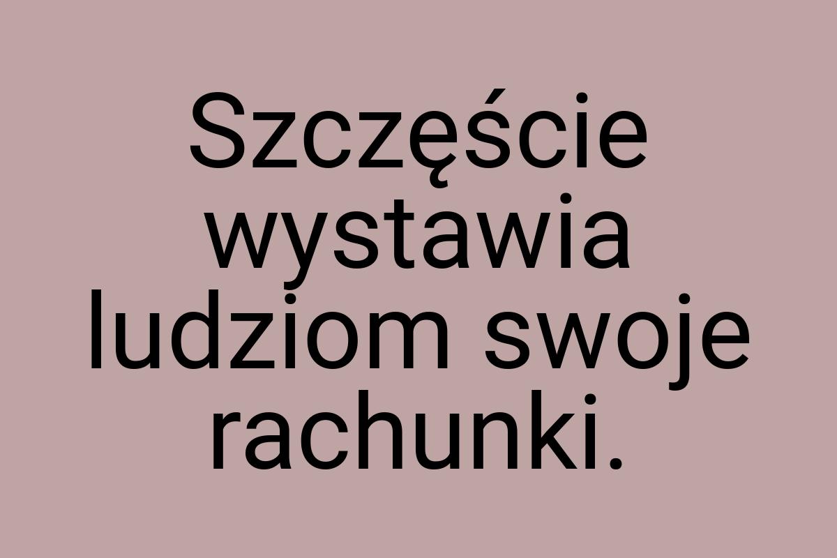 Szczęście wystawia ludziom swoje rachunki