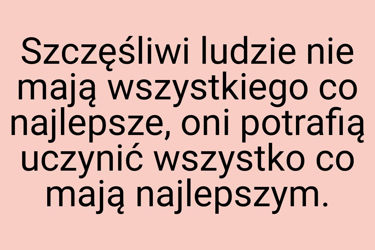 Szczęśliwi ludzie nie mają wszystkiego co najlepsze, oni