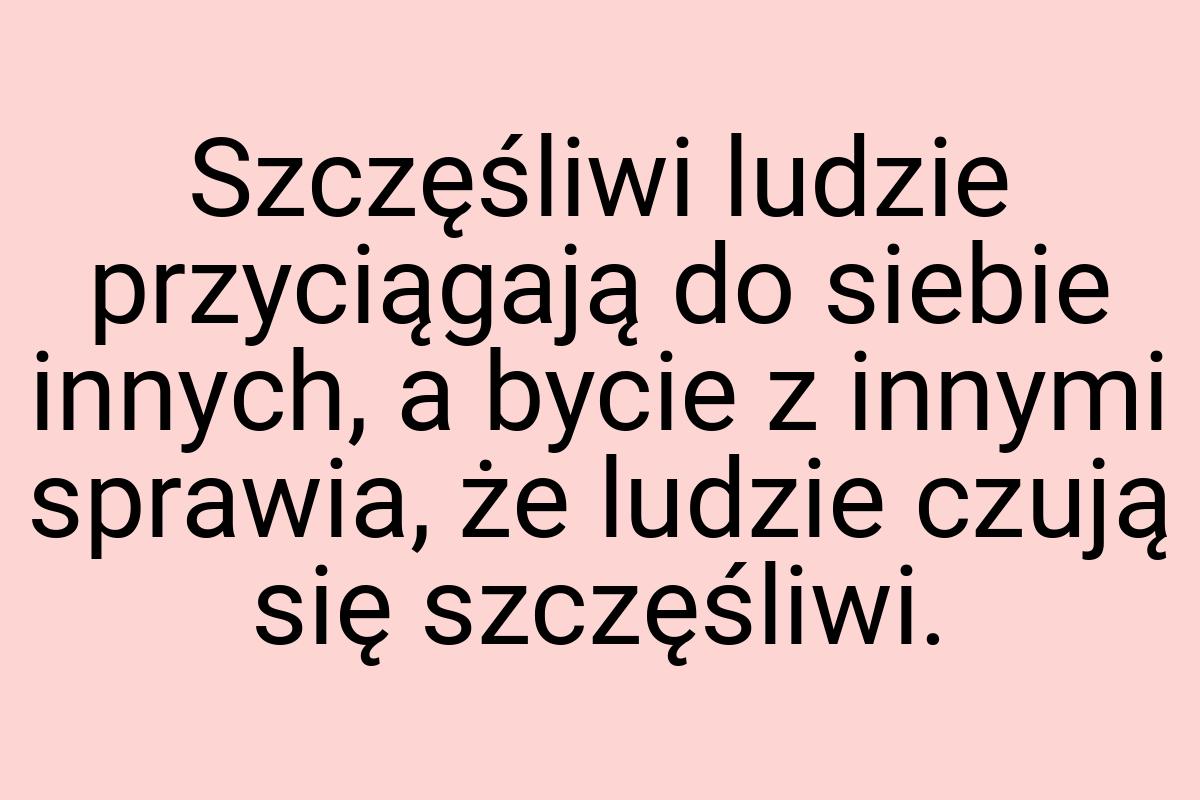 Szczęśliwi ludzie przyciągają do siebie innych, a bycie z