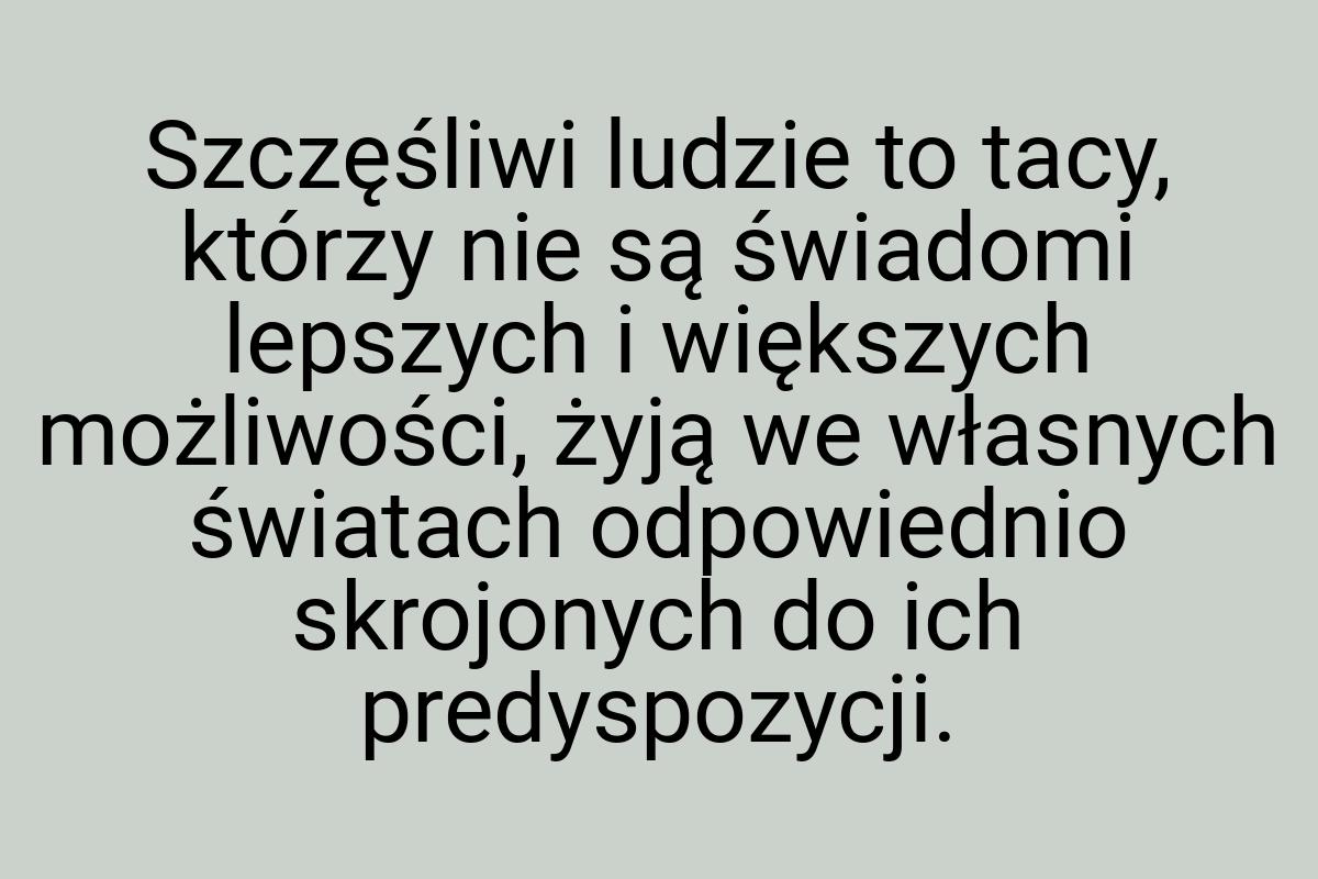 Szczęśliwi ludzie to tacy, którzy nie są świadomi lepszych