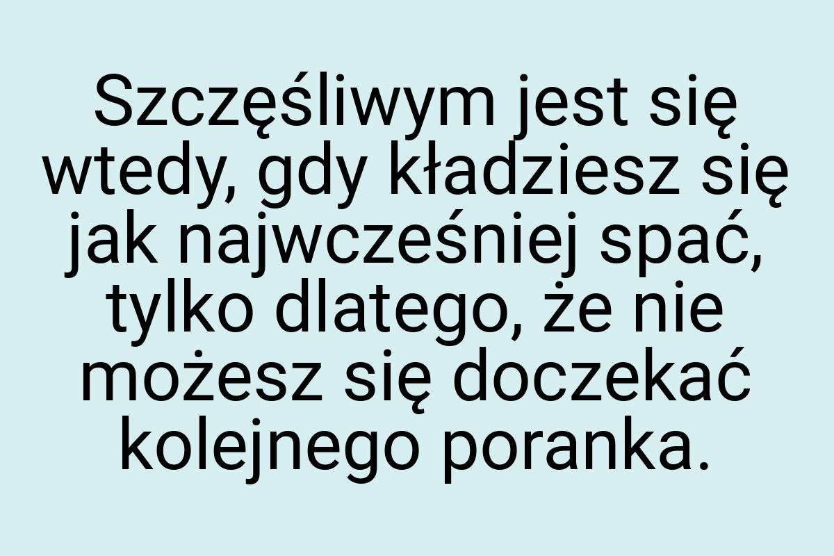 Szczęśliwym jest się wtedy, gdy kładziesz się jak