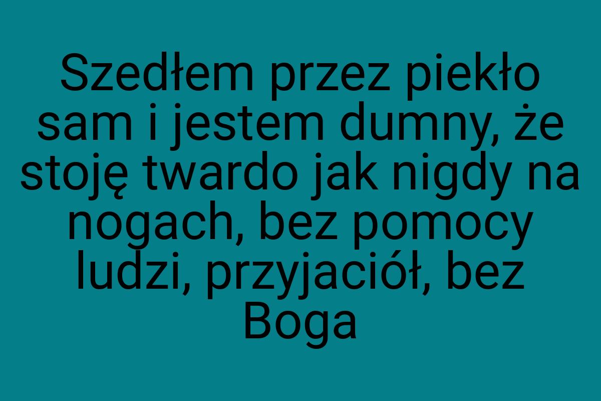 Szedłem przez piekło sam i jestem dumny, że stoję twardo