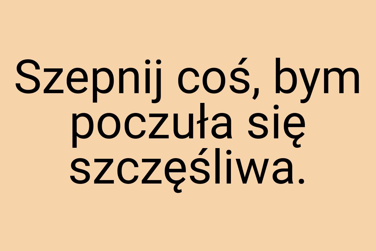 Szepnij coś, bym poczuła się szczęśliwa