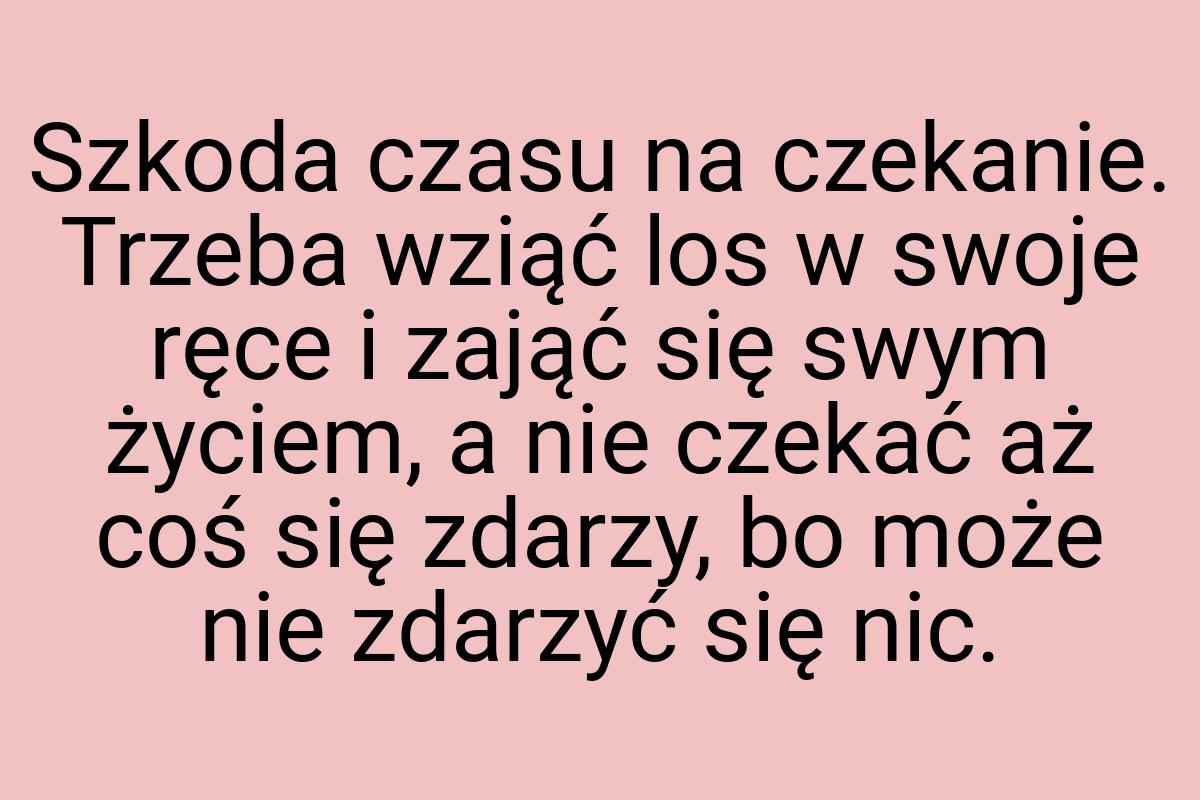 Szkoda czasu na czekanie. Trzeba wziąć los w swoje ręce i