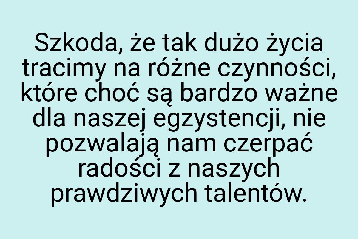 Szkoda, że tak dużo życia tracimy na różne czynności, które