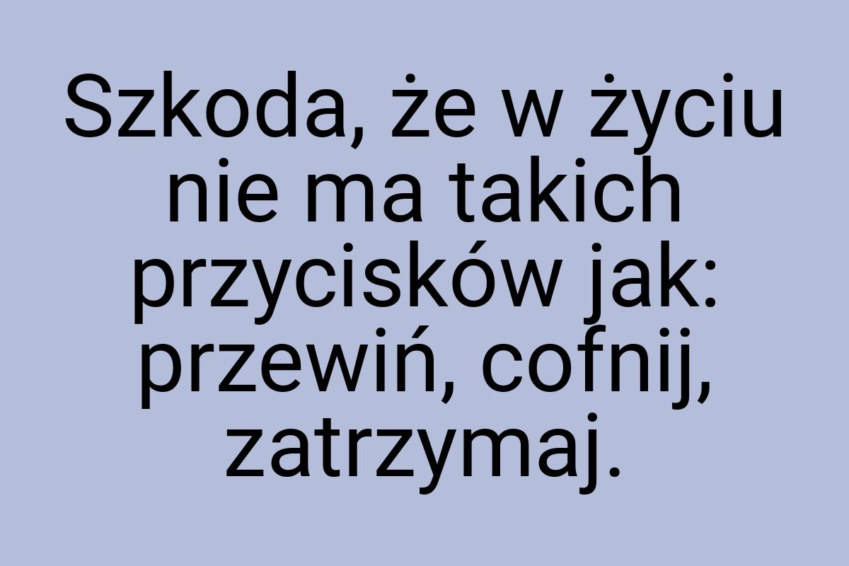 Szkoda, że w życiu nie ma takich przycisków jak: przewiń