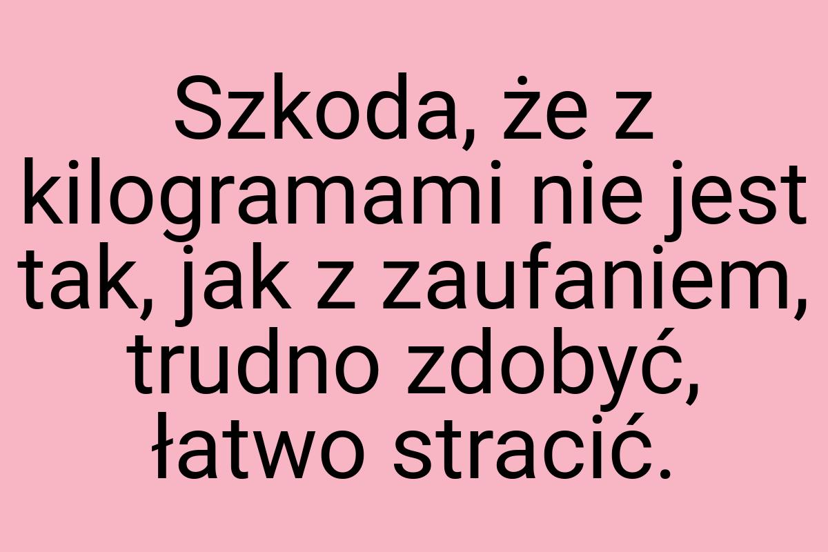 Szkoda, że z kilogramami nie jest tak, jak z zaufaniem