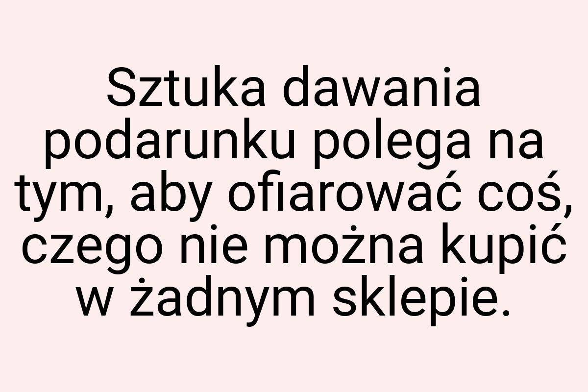 Sztuka dawania podarunku polega na tym, aby ofiarować coś