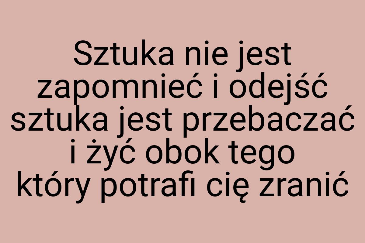 Sztuka nie jest zapomnieć i odejść sztuka jest przebaczać i