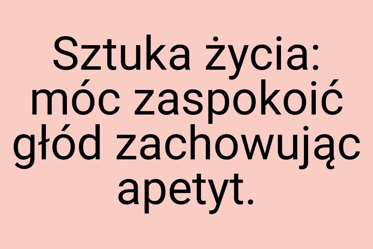 Sztuka życia: móc zaspokoić głód zachowując apetyt