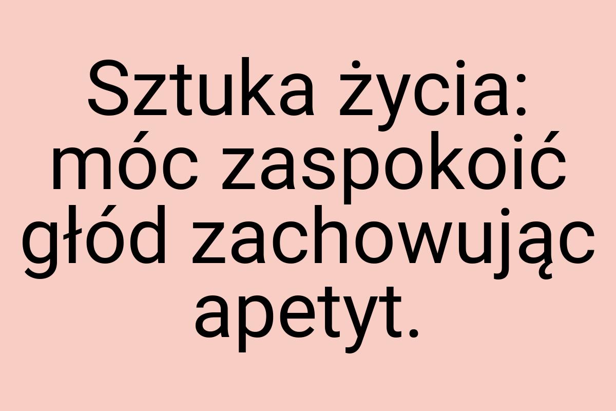Sztuka życia: móc zaspokoić głód zachowując apetyt