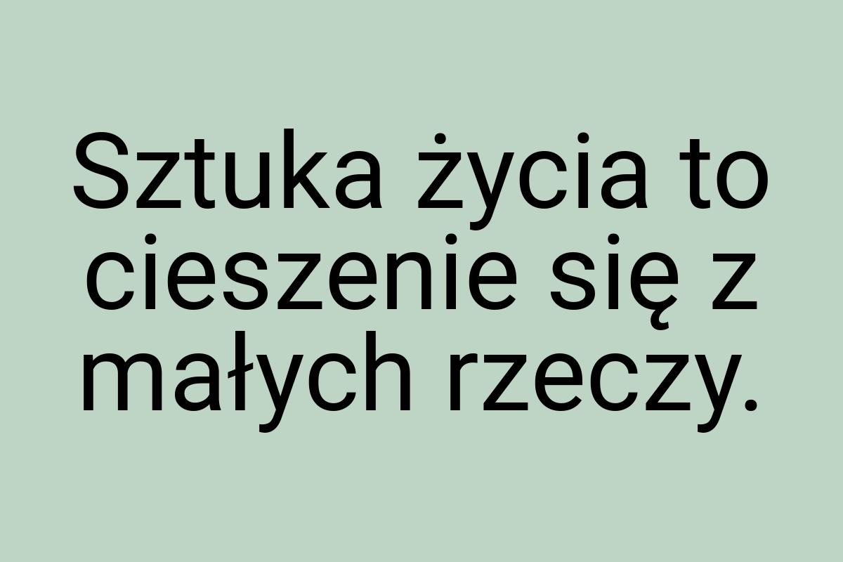 Sztuka życia to cieszenie się z małych rzeczy