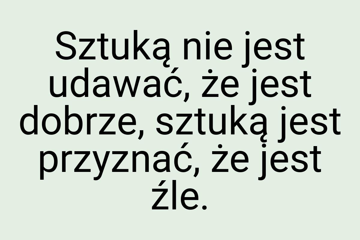 Sztuką nie jest udawać, że jest dobrze, sztuką jest