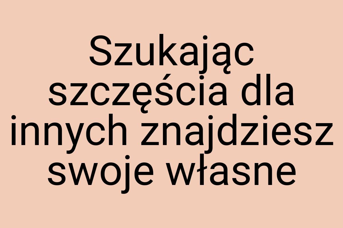 Szukając szczęścia dla innych znajdziesz swoje własne