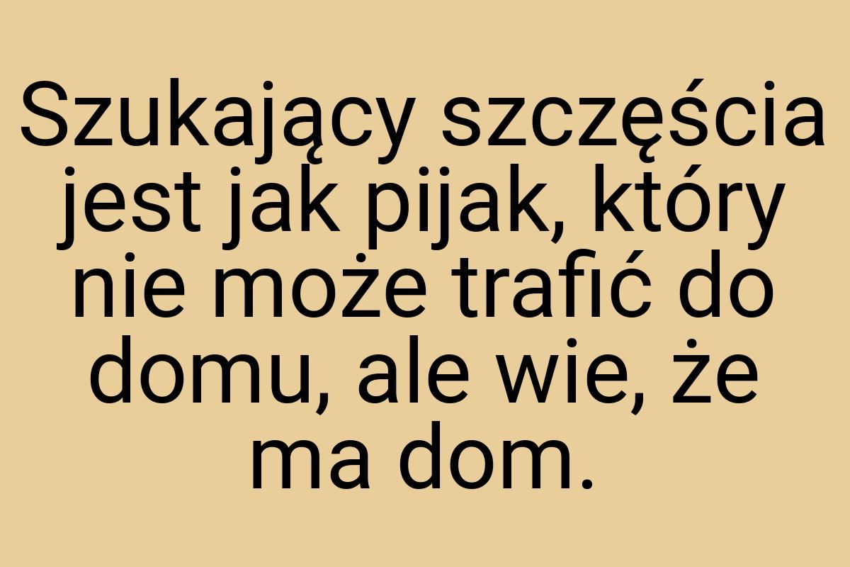 Szukający szczęścia jest jak pijak, który nie może trafić