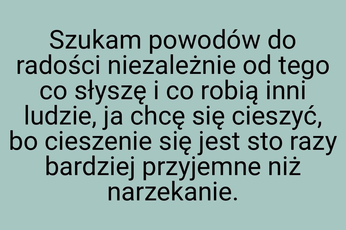 Szukam powodów do radości niezależnie od tego co słyszę i