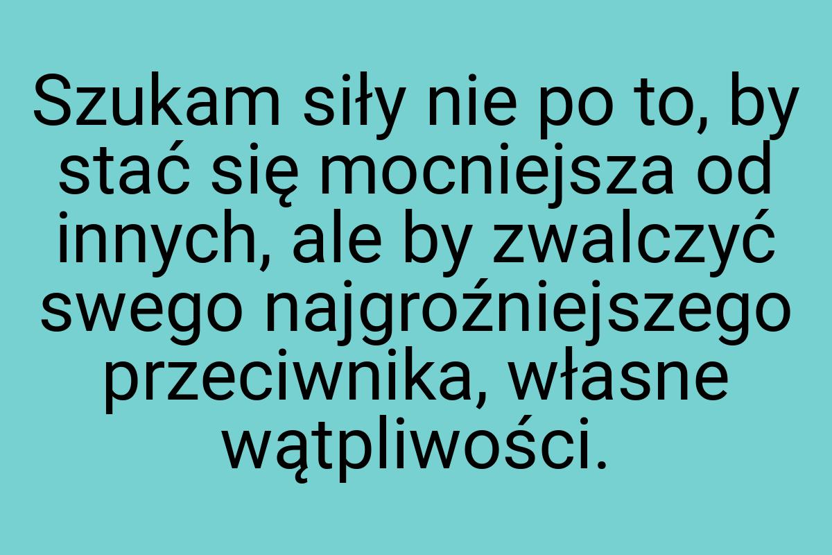 Szukam siły nie po to, by stać się mocniejsza od innych